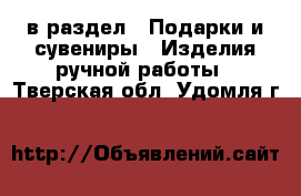  в раздел : Подарки и сувениры » Изделия ручной работы . Тверская обл.,Удомля г.